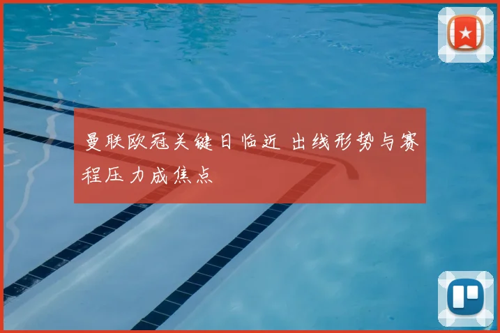 曼联欧冠关键日临近 出线形势与赛程压力成焦点