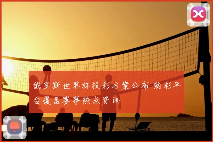 俄罗斯世界杯投彩方案公布 购彩平台覆盖赛事热点资讯