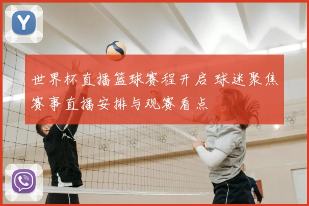 世界杯直播篮球赛程开启 球迷聚焦赛事直播安排与观赛看点