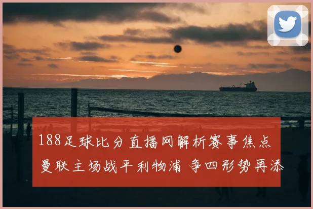 188足球比分直播网解析赛事焦点 曼联主场战平利物浦 争四形势再添悬念