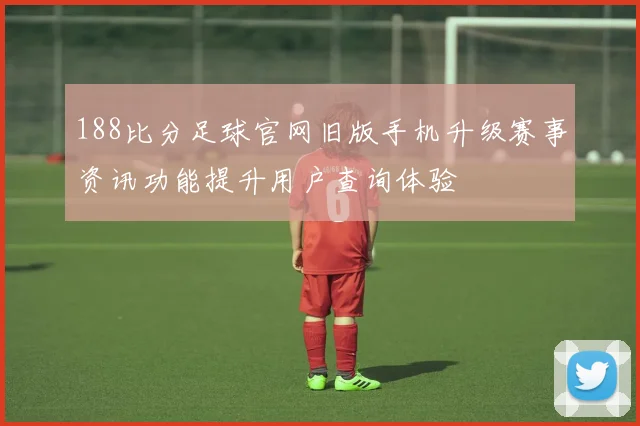 188比分足球官网旧版手机升级赛事资讯功能提升用户查询体验