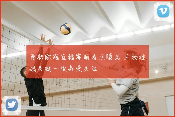 曼联欧冠直播赛前看点曝光 主场迎战关键一役备受关注