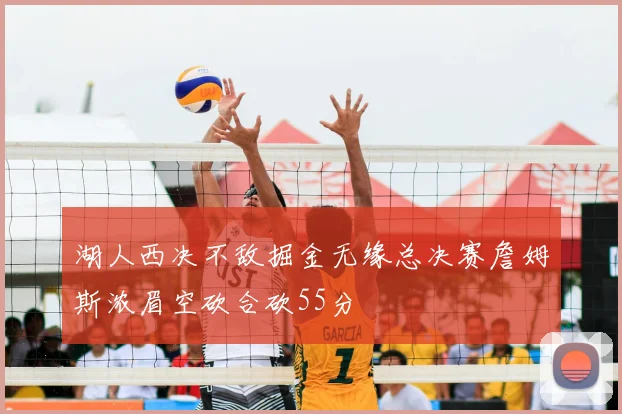 湖人西决不敌掘金无缘总决赛詹姆斯浓眉空砍合砍55分