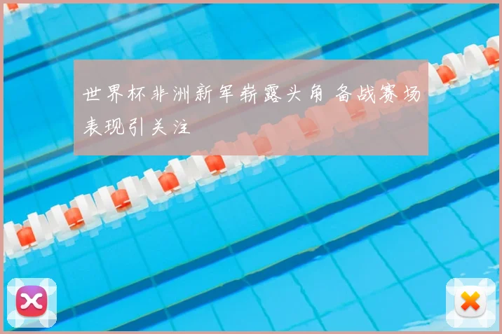 世界杯非洲新军崭露头角 备战赛场表现引关注