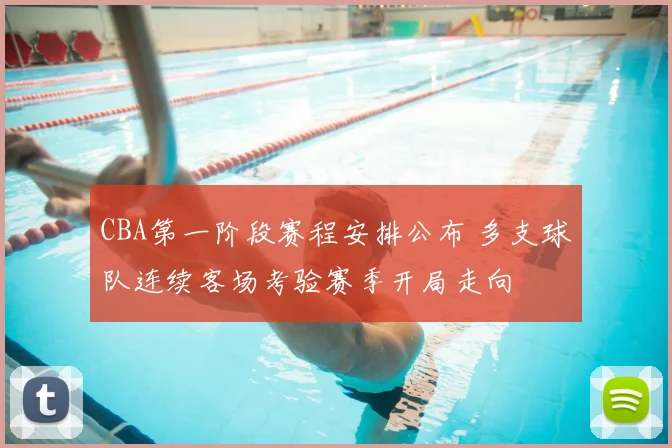 CBA第一阶段赛程安排公布 多支球队连续客场考验赛季开局走向