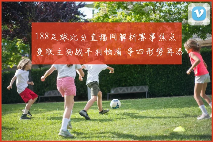 188足球比分直播网解析赛事焦点 曼联主场战平利物浦 争四形势再添悬念