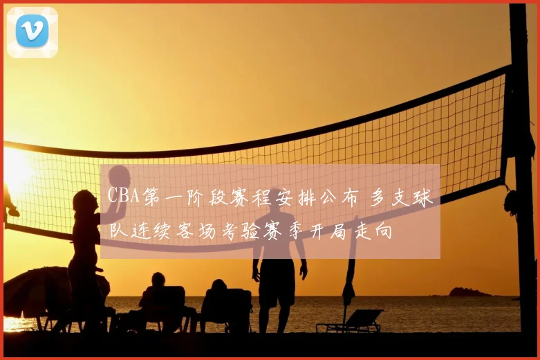 CBA第一阶段赛程安排公布 多支球队连续客场考验赛季开局走向
