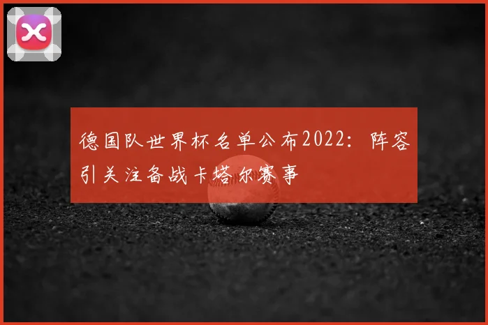 德国队世界杯名单公布2022:阵容引关注备战卡塔尔赛事