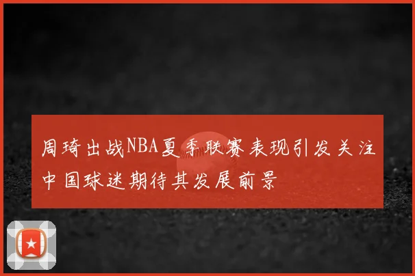 周琦出战NBA夏季联赛表现引发关注中国球迷期待其发展前景