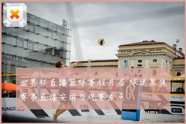 世界杯直播篮球赛程开启 球迷聚焦赛事直播安排与观赛看点