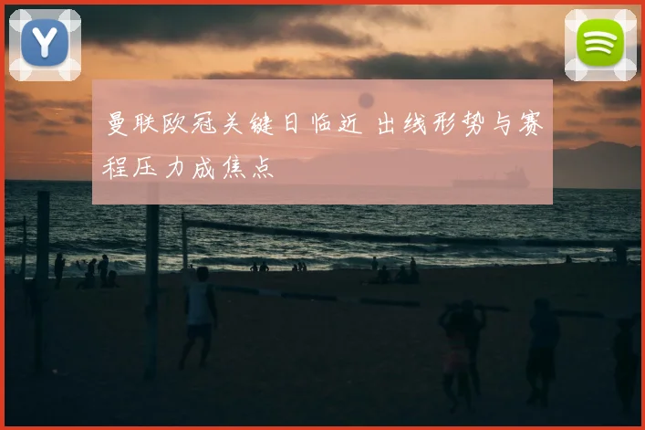 曼联欧冠关键日临近 出线形势与赛程压力成焦点
