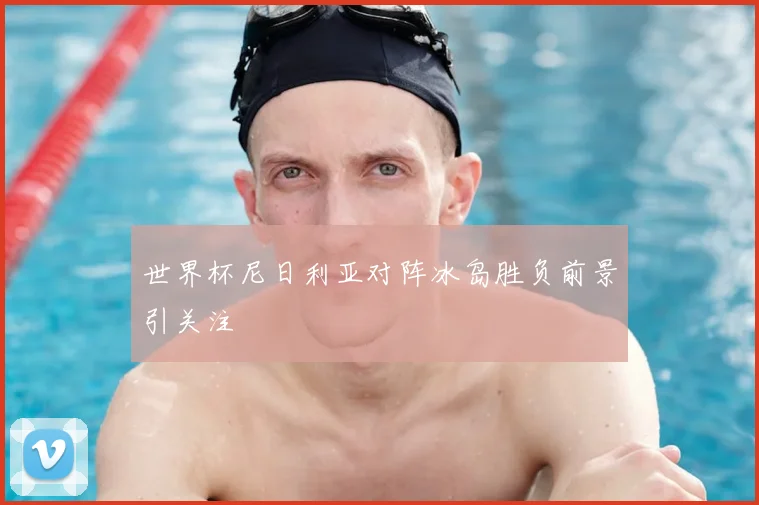 世界杯尼日利亚对阵冰岛胜负前景引关注