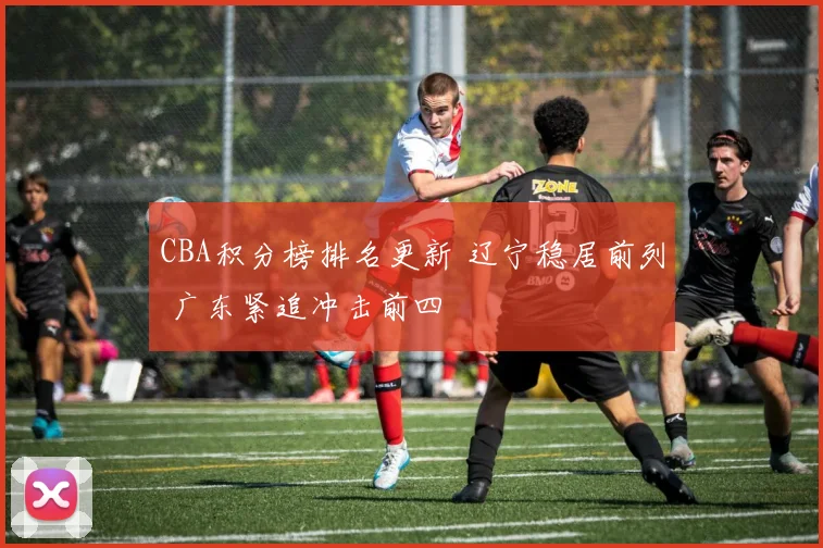 CBA积分榜排名更新 辽宁稳居前列 广东紧追冲击前四