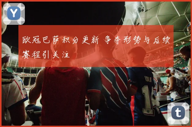 欧冠巴萨积分更新 争夺形势与后续赛程引关注
