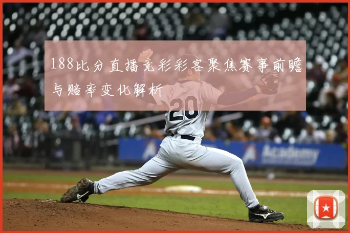 188比分直播竞彩彩客聚焦赛事前瞻与赔率变化解析