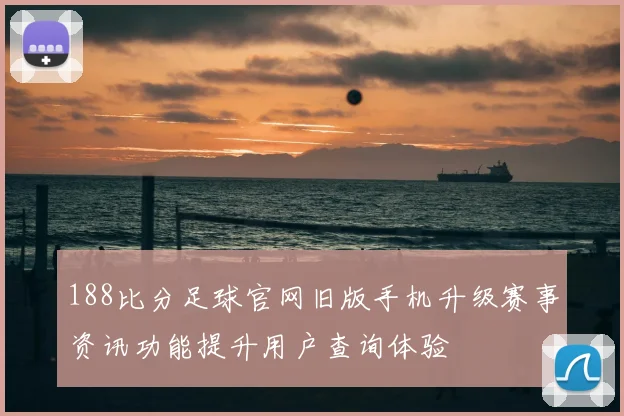 188比分足球官网旧版手机升级赛事资讯功能提升用户查询体验