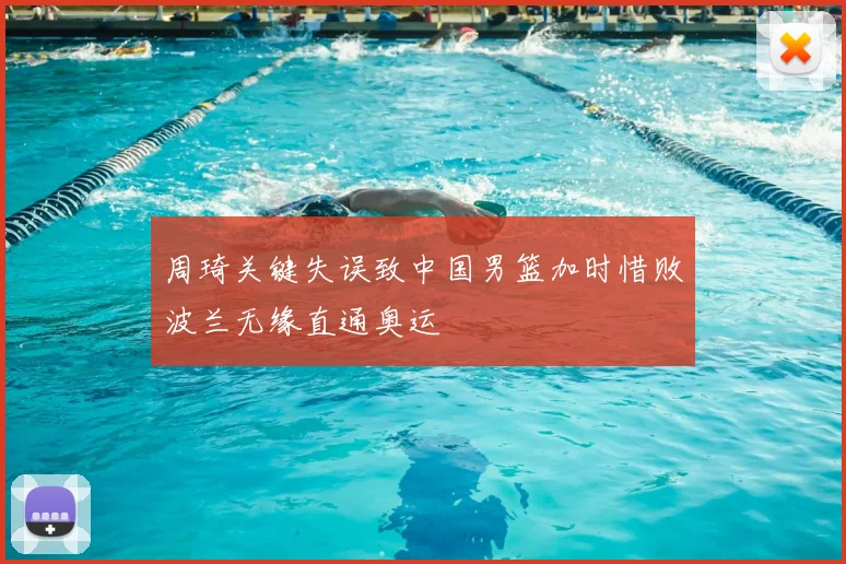 周琦关键失误致中国男篮加时惜败波兰无缘直通奥运