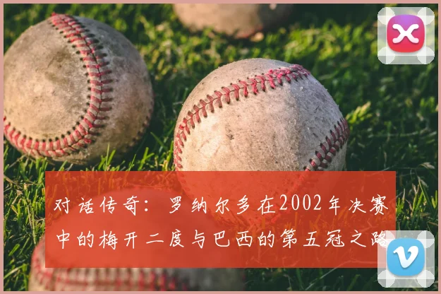 对话传奇:罗纳尔多在2002年决赛中的梅开二度与巴西的第五冠之路