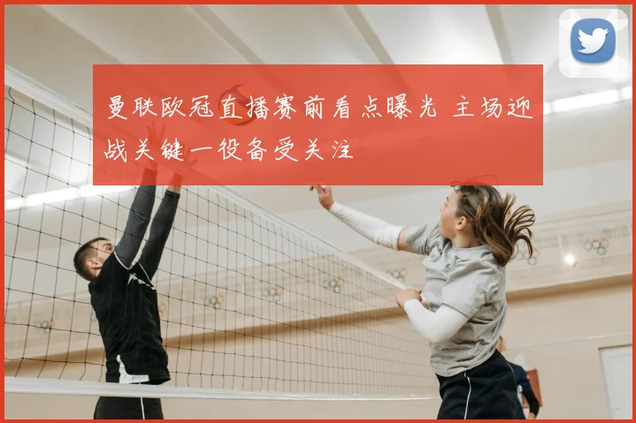 曼联欧冠直播赛前看点曝光 主场迎战关键一役备受关注