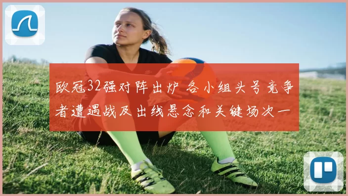 欧冠32强对阵出炉 各小组头号竞争者遭遇战及出线悬念和关键场次一览