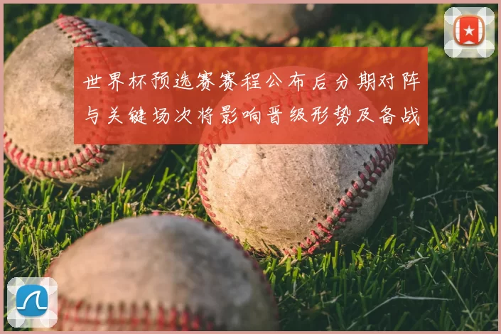 世界杯预选赛赛程公布后分期对阵与关键场次将影响晋级形势及备战节奏