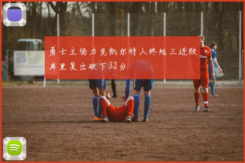 勇士主场力克凯尔特人终结三连败库里复出砍下32分