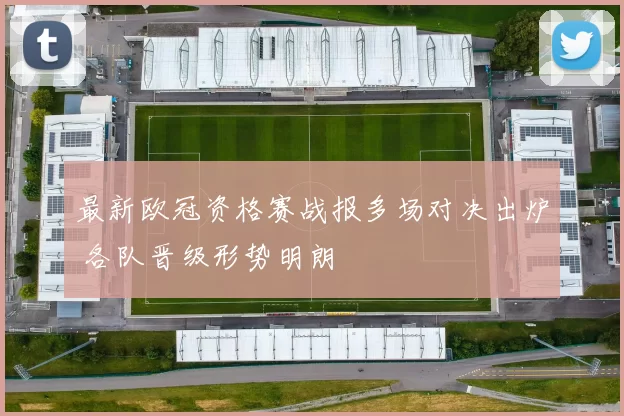 最新欧冠资格赛战报多场对决出炉 各队晋级形势明朗