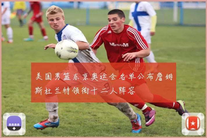 美国男篮东京奥运会名单公布詹姆斯杜兰特领衔十二人阵容