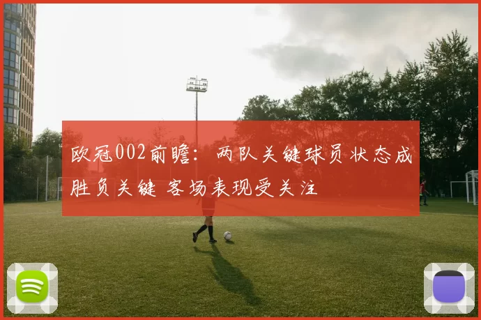 欧冠002前瞻:两队关键球员状态成胜负关键 客场表现受关注