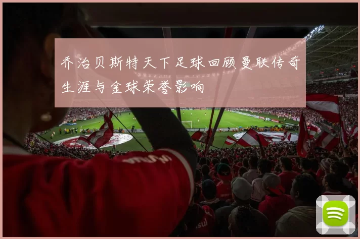 乔治贝斯特天下足球回顾曼联传奇生涯与金球荣誉影响