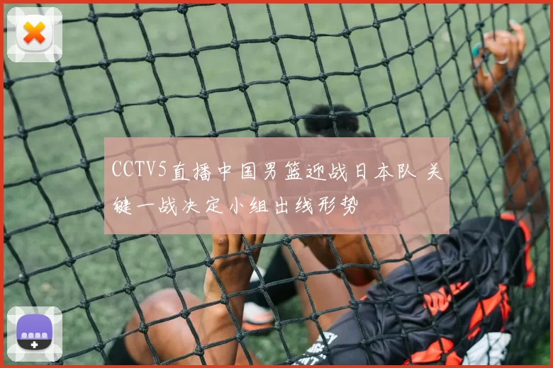 CCTV5直播中国男篮迎战日本队 关键一战决定小组出线形势