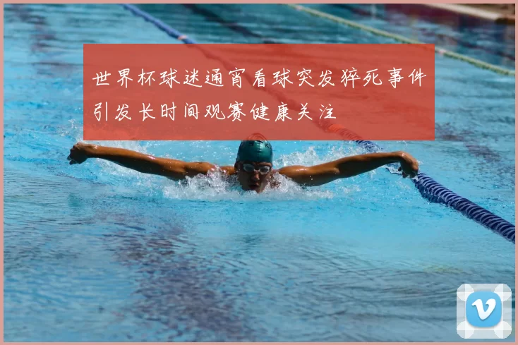 世界杯球迷通宵看球突发猝死事件引发长时间观赛健康关注