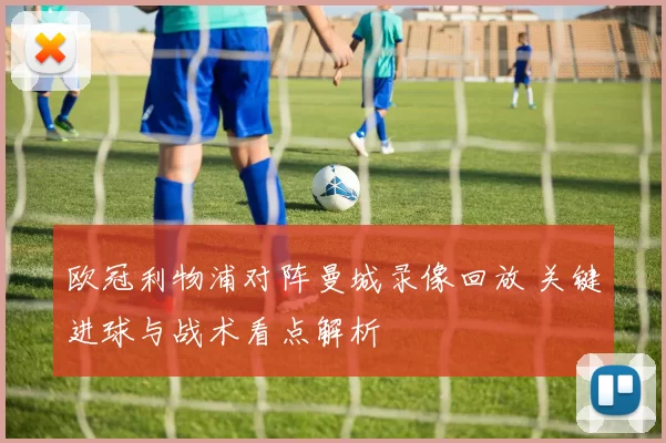 欧冠利物浦对阵曼城录像回放 关键进球与战术看点解析