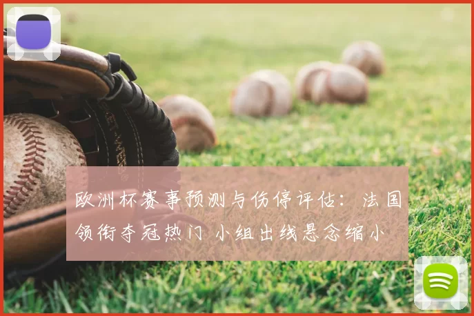 欧洲杯赛事预测与伤停评估：法国领衔夺冠热门 小组出线悬念缩小