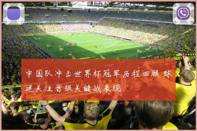 中国队冲击世界杯冠军历程回顾 球迷关注晋级关键战表现