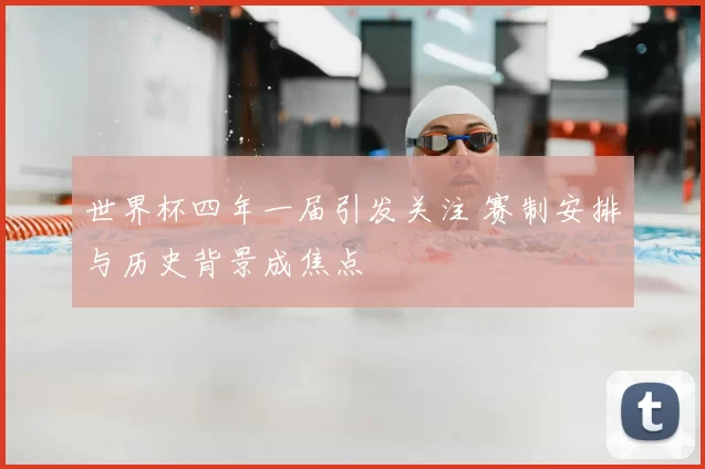 世界杯四年一届引发关注 赛制安排与历史背景成焦点