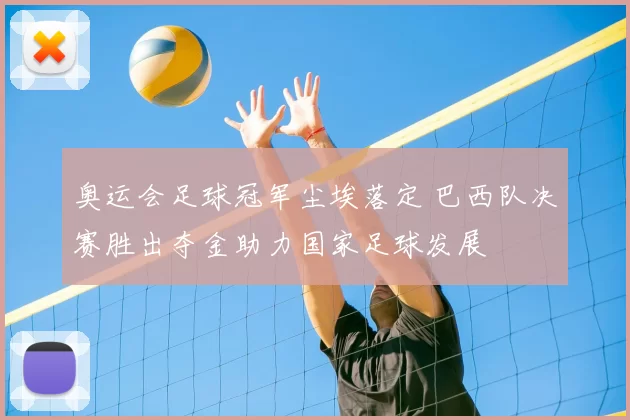 奥运会足球冠军尘埃落定 巴西队决赛胜出夺金助力国家足球发展