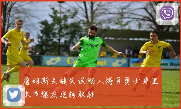 詹姆斯关键失误湖人憾负勇士库里末节爆发逆转取胜