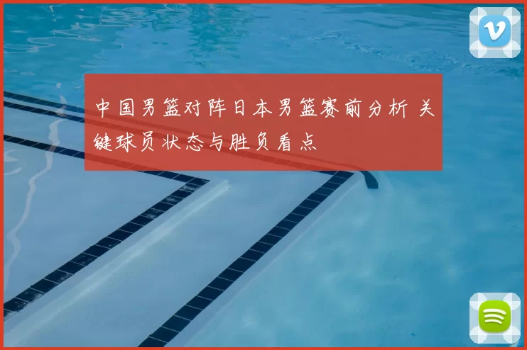中国男篮对阵日本男篮赛前分析 关键球员状态与胜负看点