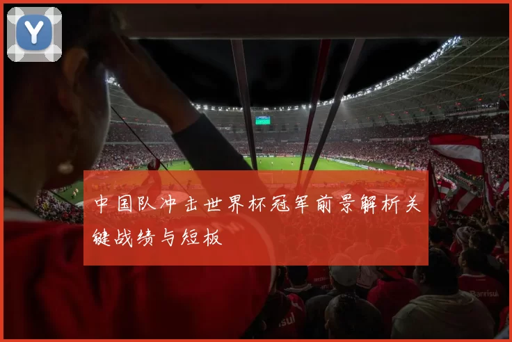 中国队冲击世界杯冠军前景解析关键战绩与短板