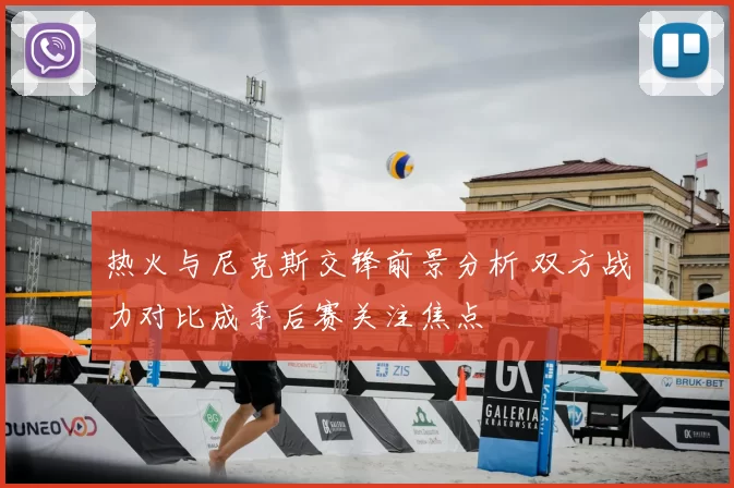 热火与尼克斯交锋前景分析 双方战力对比成季后赛关注焦点