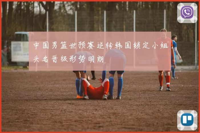 中国男篮世预赛逆转韩国锁定小组头名晋级形势明朗