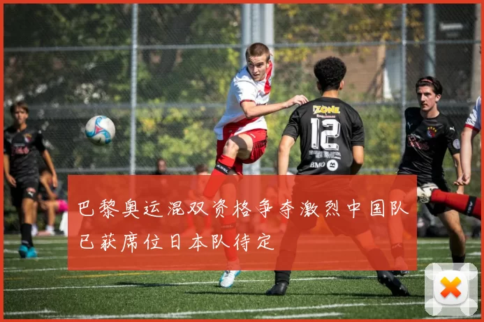 巴黎奥运混双资格争夺激烈中国队已获席位日本队待定