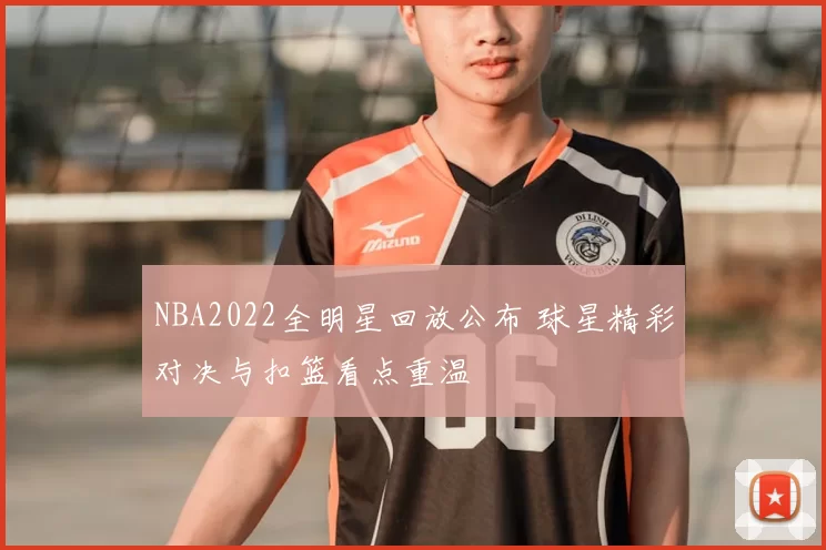 NBA2022全明星回放公布 球星精彩对决与扣篮看点重温