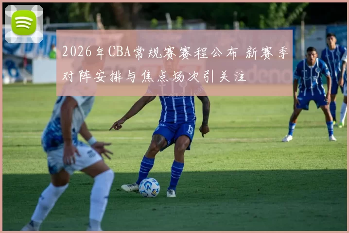 2026年CBA常规赛赛程公布 新赛季对阵安排与焦点场次引关注