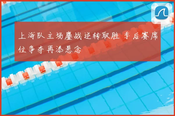 上海队主场鏖战逆转取胜 季后赛席位争夺再添悬念