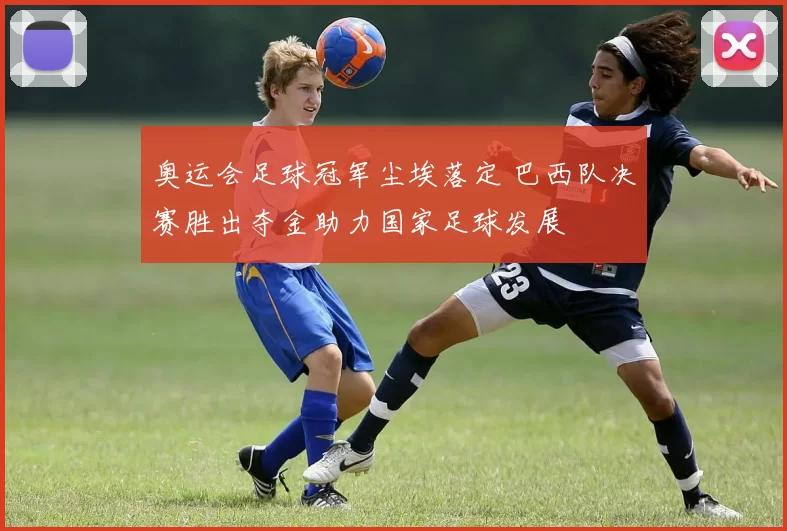 奥运会足球冠军尘埃落定 巴西队决赛胜出夺金助力国家足球发展