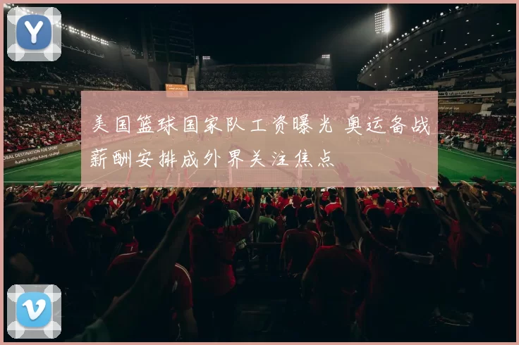 美国篮球国家队工资曝光 奥运备战薪酬安排成外界关注焦点