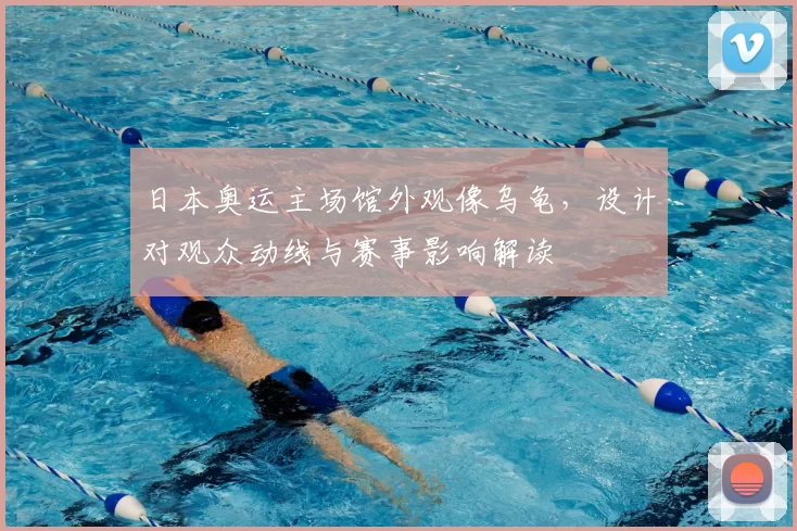 日本奥运主场馆外观像乌龟,设计对观众动线与赛事影响解读