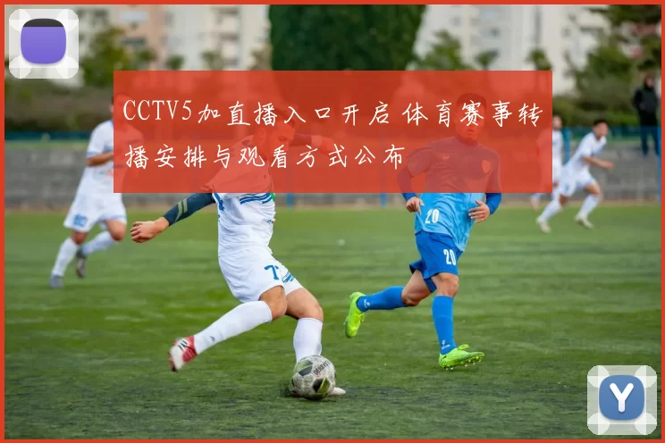 CCTV5加直播入口开启 体育赛事转播安排与观看方式公布